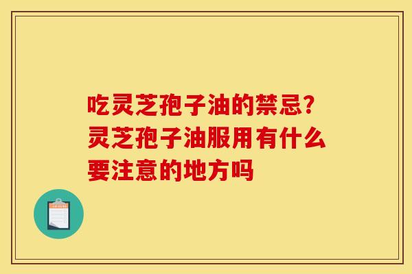 吃灵芝孢子油的禁忌？灵芝孢子油服用有什么要注意的地方吗
