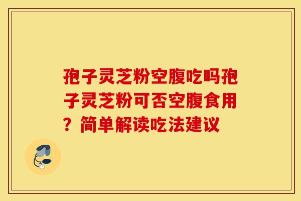 孢子灵芝粉空腹吃吗孢子灵芝粉可否空腹食用？简单解读吃法建议