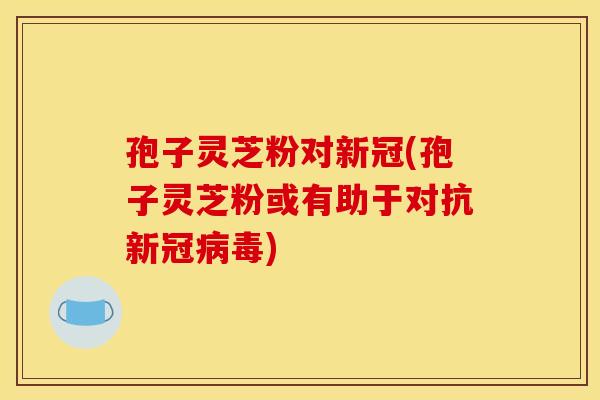 孢子灵芝粉对新冠(孢子灵芝粉或有助于对抗新冠病毒)