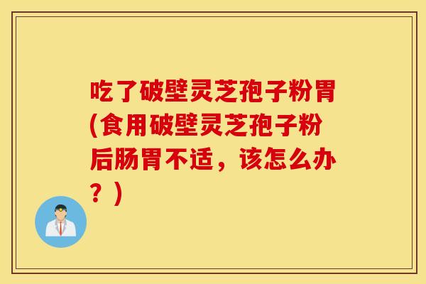 吃了破壁灵芝孢子粉胃(食用破壁灵芝孢子粉后肠胃不适，该怎么办？)