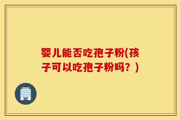 婴儿能否吃孢子粉(孩子可以吃孢子粉吗？)