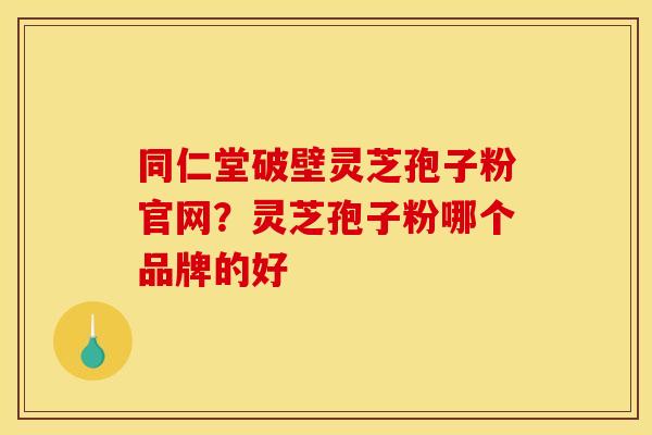 同仁堂破壁灵芝孢子粉官网？灵芝孢子粉哪个品牌的好