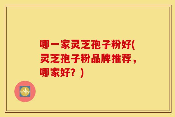 哪一家灵芝孢子粉好(灵芝孢子粉品牌推荐，哪家好？)