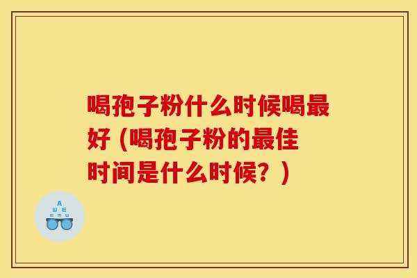 喝孢子粉什么时候喝最好 (喝孢子粉的最佳时间是什么时候？)