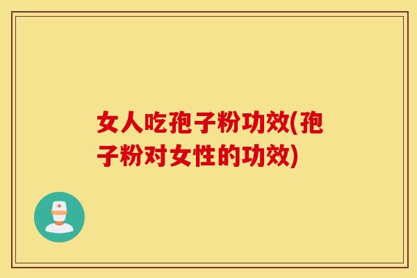 女人吃孢子粉功效(孢子粉对女性的功效)