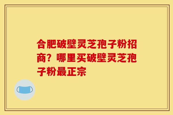 合肥破壁灵芝孢子粉招商？哪里买破壁灵芝孢子粉最正宗