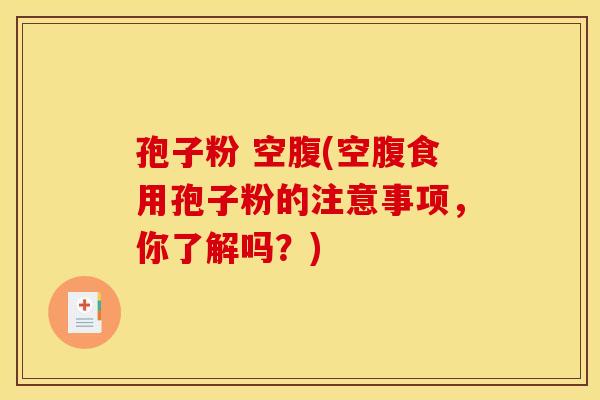 孢子粉 空腹(空腹食用孢子粉的注意事项，你了解吗？)
