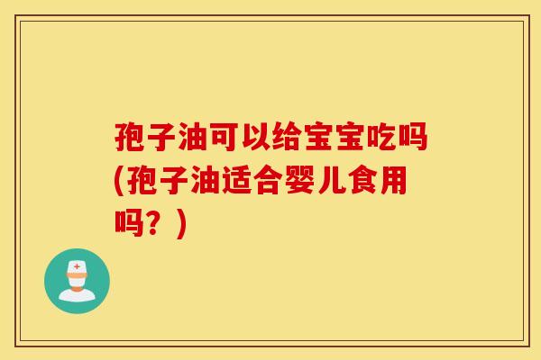 孢子油可以给宝宝吃吗(孢子油适合婴儿食用吗？)