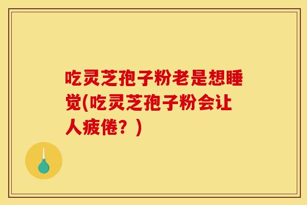 吃灵芝孢子粉老是想睡觉(吃灵芝孢子粉会让人疲倦？)
