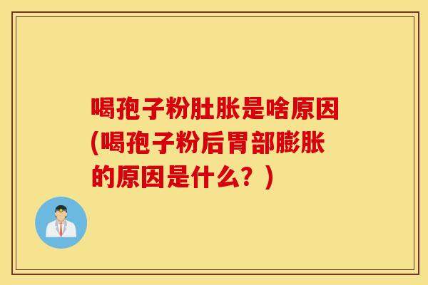 喝孢子粉肚胀是啥原因(喝孢子粉后胃部膨胀的原因是什么？)