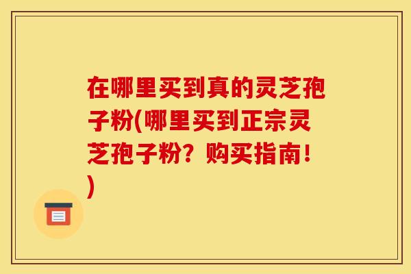 在哪里买到真的灵芝孢子粉(哪里买到正宗灵芝孢子粉？购买指南！)