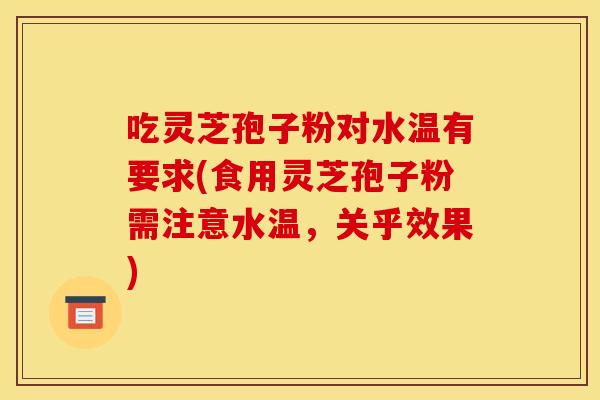 吃灵芝孢子粉对水温有要求(食用灵芝孢子粉需注意水温，关乎效果)