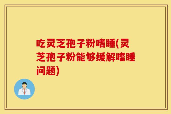 吃灵芝孢子粉嗜睡(灵芝孢子粉能够缓解嗜睡问题)