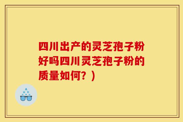 四川出产的灵芝孢子粉好吗四川灵芝孢子粉的质量如何？)