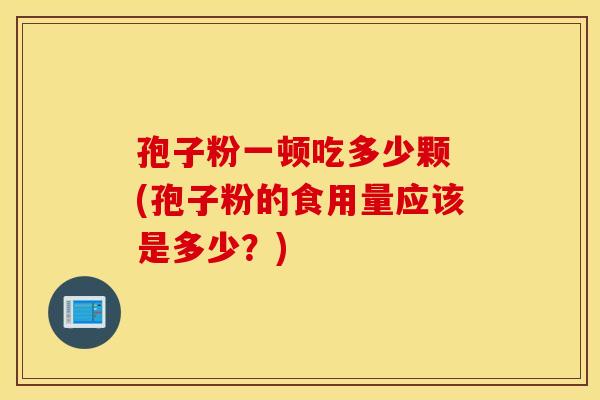 孢子粉一顿吃多少颗 (孢子粉的食用量应该是多少？)