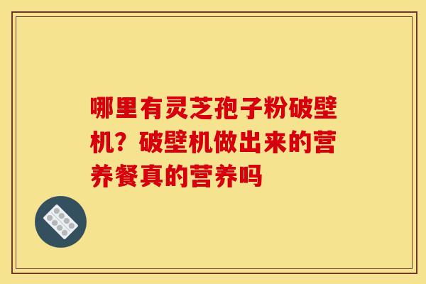 哪里有灵芝孢子粉破壁机？破壁机做出来的营养餐真的营养吗