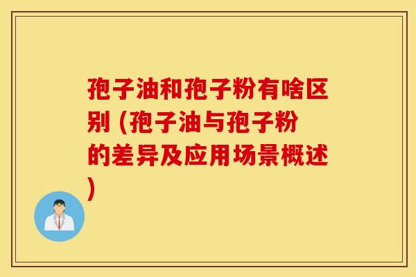 孢子油和孢子粉有啥区别 (孢子油与孢子粉的差异及应用场景概述)