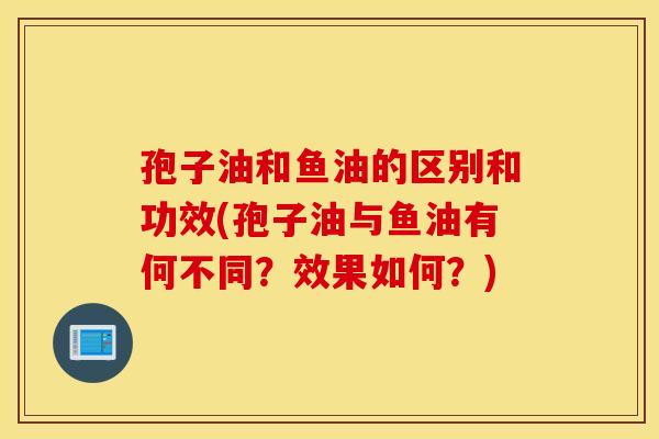 孢子油和鱼油的区别和功效(孢子油与鱼油有何不同？效果如何？)