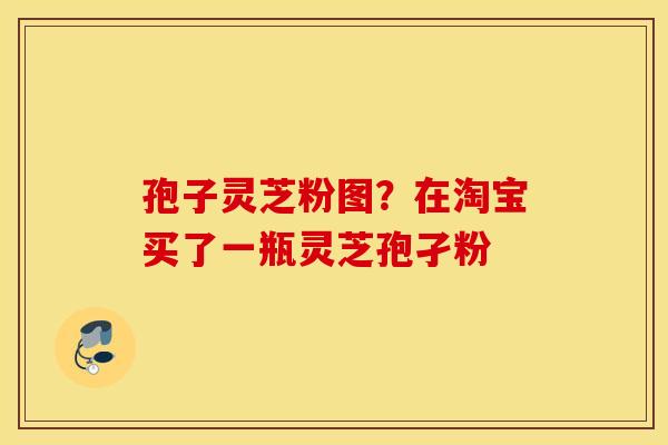 孢子灵芝粉图？在淘宝买了一瓶灵芝孢孑粉