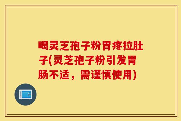 喝灵芝孢子粉胃疼拉肚子(灵芝孢子粉引发胃肠不适，需谨慎使用)