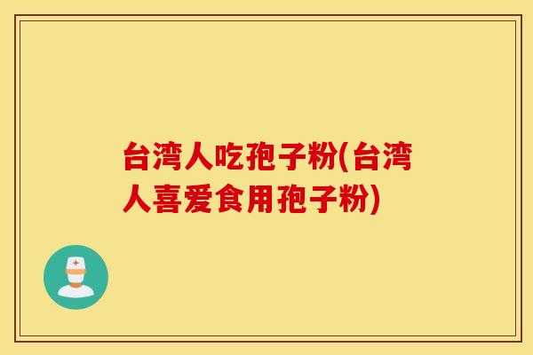 台湾人吃孢子粉(台湾人喜爱食用孢子粉)
