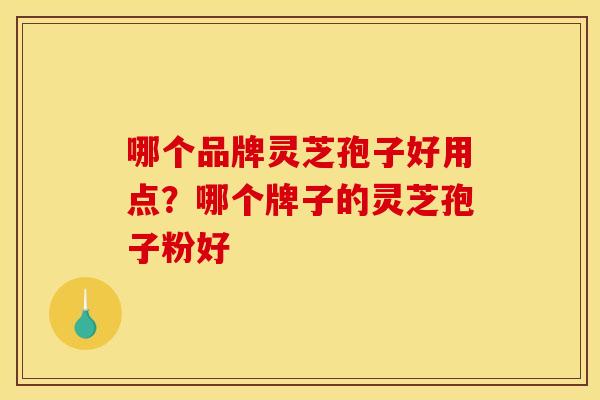 哪个品牌灵芝孢子好用点？哪个牌子的灵芝孢子粉好