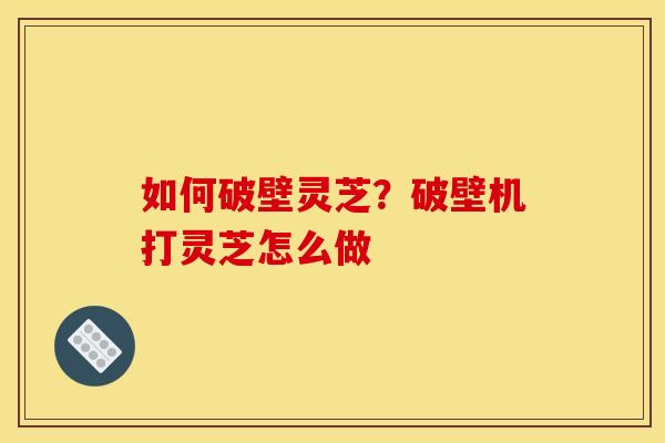 如何破壁灵芝？破壁机打灵芝怎么做