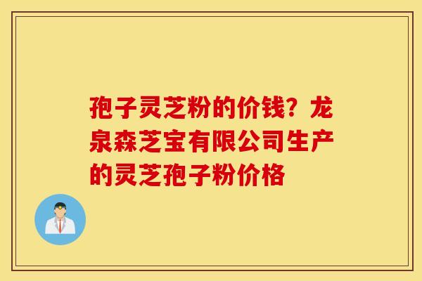 孢子灵芝粉的价钱？龙泉森芝宝有限公司生产的灵芝孢子粉价格