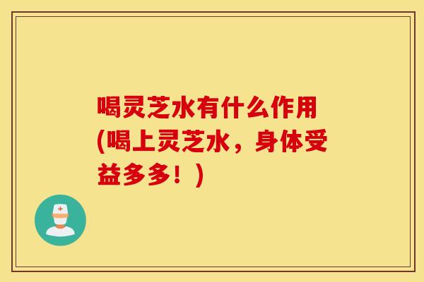 喝灵芝水有什么作用 (喝上灵芝水，身体受益多多！)