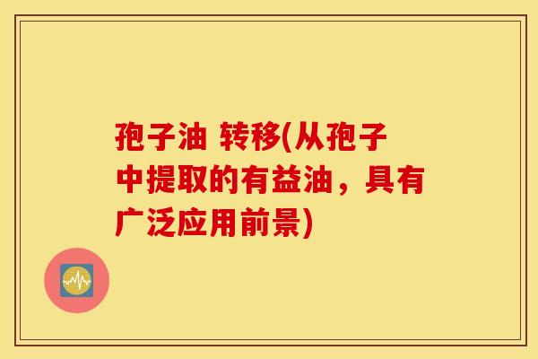 孢子油 转移(从孢子中提取的有益油，具有广泛应用前景)