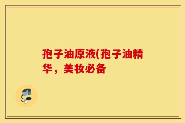 孢子油原液(孢子油精华，美妆必备