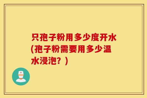 只孢子粉用多少度开水(孢子粉需要用多少温水浸泡？)