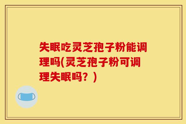 失眠吃灵芝孢子粉能调理吗(灵芝孢子粉可调理失眠吗？)