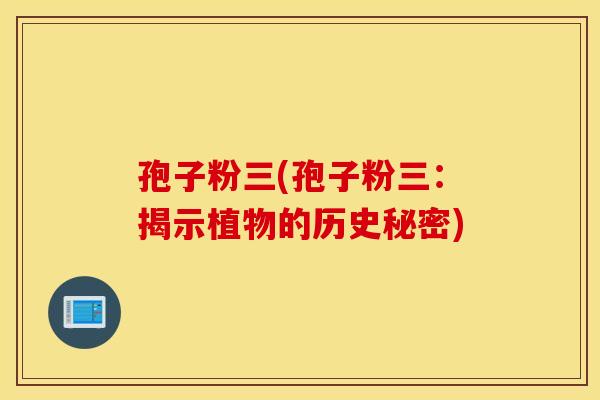 孢子粉三(孢子粉三：揭示植物的历史秘密)