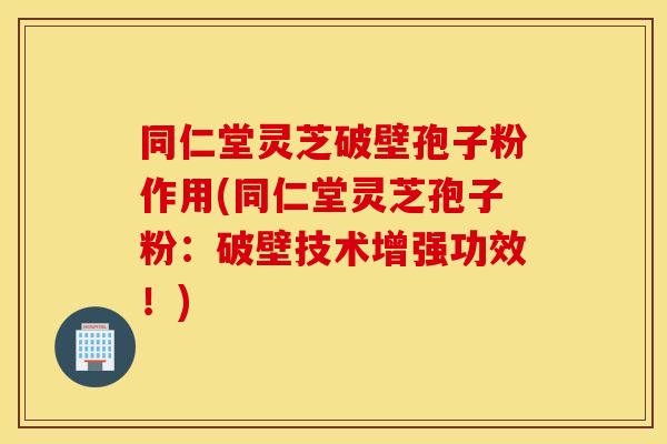 同仁堂灵芝破壁孢子粉作用(同仁堂灵芝孢子粉：破壁技术增强功效！)