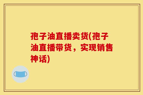 孢子油直播卖货(孢子油直播带货，实现销售神话)