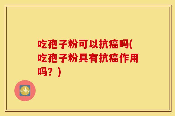 吃孢子粉可以抗癌吗(吃孢子粉具有抗癌作用吗？)
