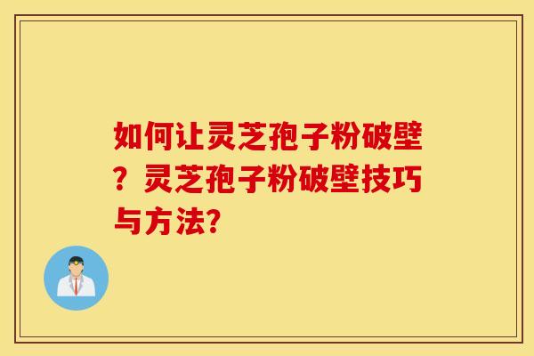 如何让灵芝孢子粉破壁？灵芝孢子粉破壁技巧与方法？