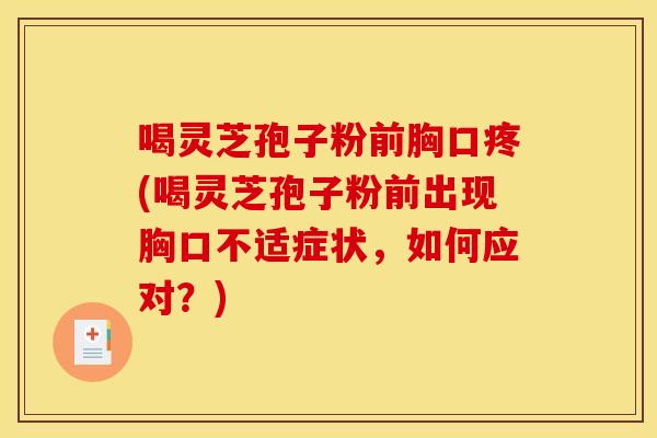 喝灵芝孢子粉前胸口疼(喝灵芝孢子粉前出现胸口不适症状，如何应对？)