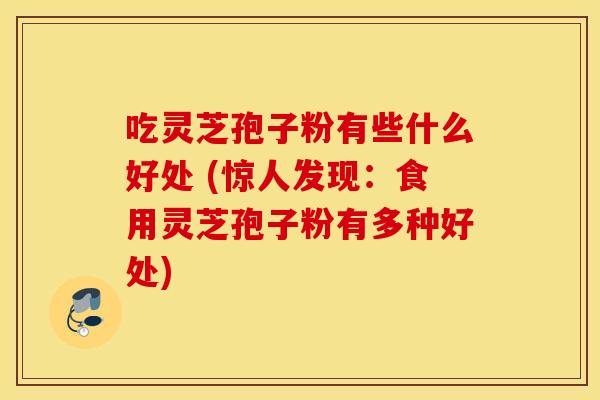 吃灵芝孢子粉有些什么好处 (惊人发现：食用灵芝孢子粉有多种好处)