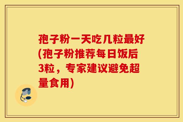 孢子粉一天吃几粒最好(孢子粉推荐每日饭后3粒，专家建议避免超量食用)