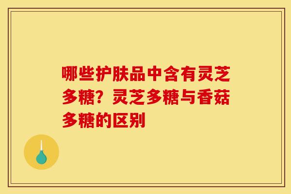 哪些护肤品中含有灵芝多糖？灵芝多糖与香菇多糖的区别
