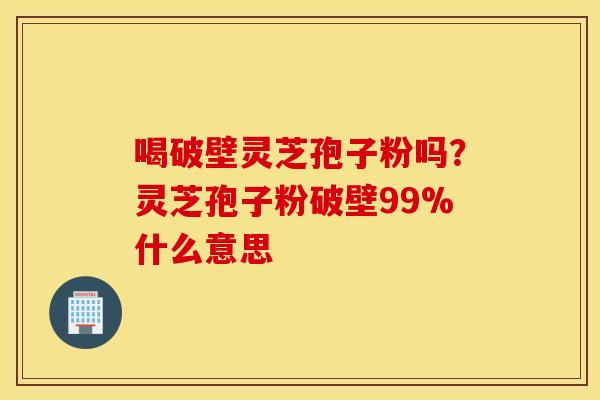 喝破壁灵芝孢子粉吗？灵芝孢子粉破壁99%什么意思