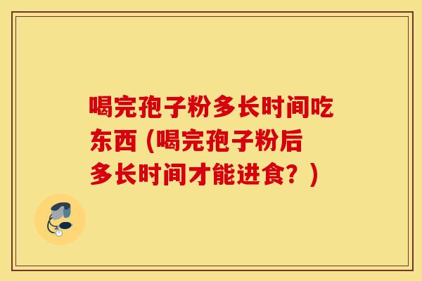 喝完孢子粉多长时间吃东西 (喝完孢子粉后多长时间才能进食？)