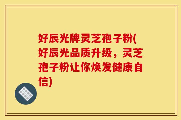 好辰光牌灵芝孢子粉(好辰光品质升级，灵芝孢子粉让你焕发健康自信)