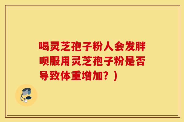 喝灵芝孢子粉人会发胖呗服用灵芝孢子粉是否导致体重增加？)