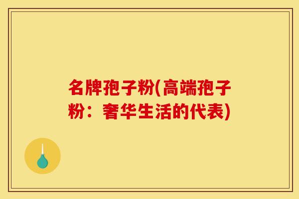 名牌孢子粉(高端孢子粉：奢华生活的代表)