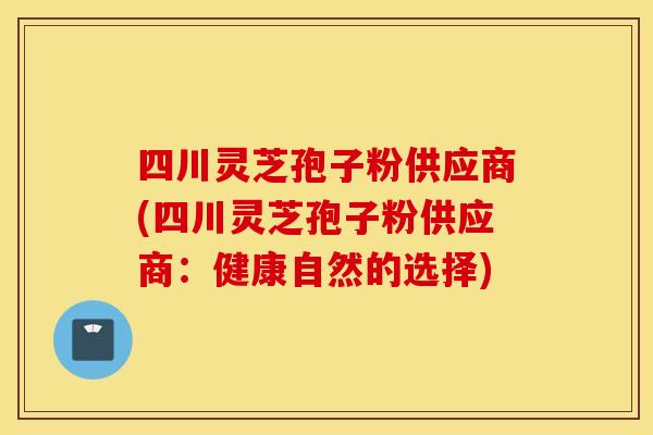 四川灵芝孢子粉供应商(四川灵芝孢子粉供应商：健康自然的选择)
