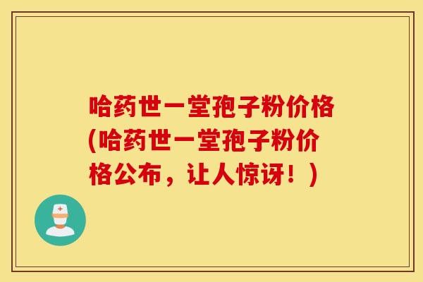 哈药世一堂孢子粉价格(哈药世一堂孢子粉价格公布，让人惊讶！)