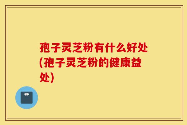 孢子灵芝粉有什么好处(孢子灵芝粉的健康益处)